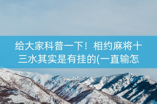 给大家科普一下！相约麻将十三水其实是有挂的(一直输怎么办)