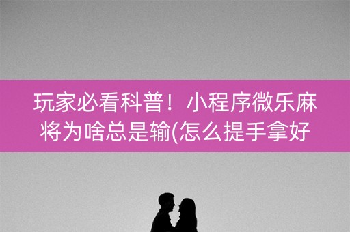 玩家必看科普！小程序微乐麻将为啥总是输(怎么提手拿好牌)