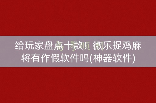 给玩家盘点十款！微乐捉鸡麻将有作假软件吗(神器软件)