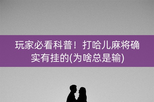 玩家必看科普！打哈儿麻将确实有挂的(为啥总是输)