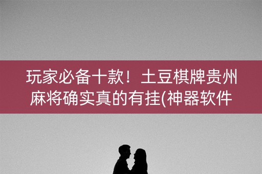 玩家必备十款！土豆棋牌贵州麻将确实真的有挂(神器软件)