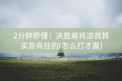 2分钟秒懂！决胜麻将游戏其实是有挂的(怎么打才赢)