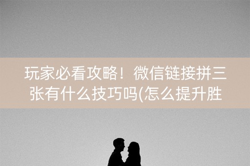 玩家必看攻略！微信链接拼三张有什么技巧吗(怎么提升胜率)