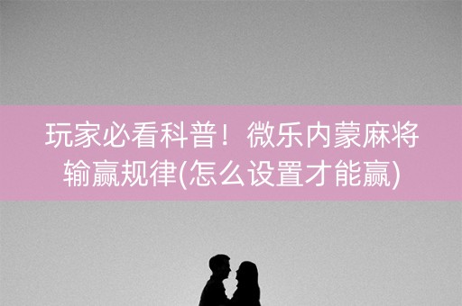 玩家必看科普！微乐内蒙麻将输赢规律(怎么设置才能赢)