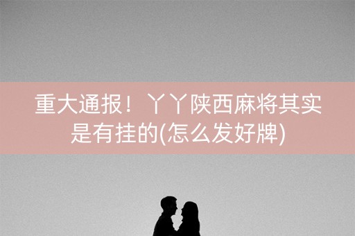 重大通报！丫丫陕西麻将其实是有挂的(怎么发好牌)