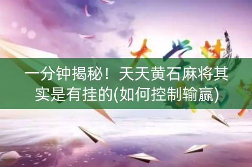 一分钟揭秘！天天黄石麻将其实是有挂的(如何控制输赢)