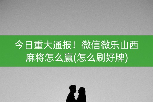 今日重大通报！微信微乐山西麻将怎么赢(怎么刷好牌)