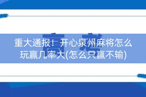 重大通报！开心泉州麻将怎么玩赢几率大(怎么只赢不输)