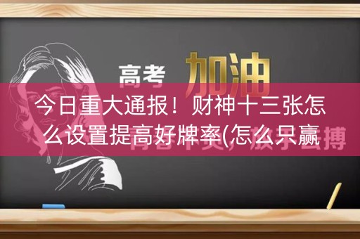 今日重大通报！财神十三张怎么设置提高好牌率(怎么只赢不输)