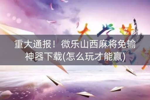 重大通报！微乐山西麻将免输神器下载(怎么玩才能赢)