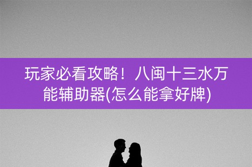 玩家必看攻略！八闽十三水万能辅助器(怎么能拿好牌)