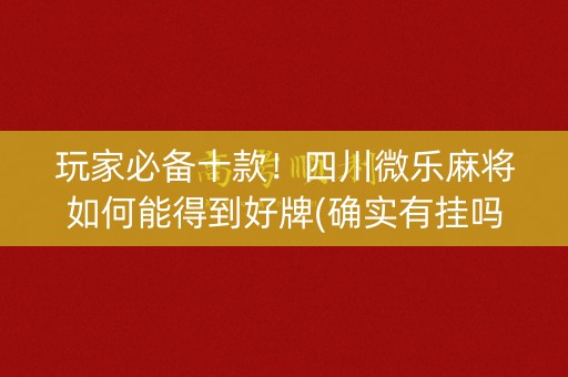 玩家必备十款！四川微乐麻将如何能得到好牌(确实有挂吗)