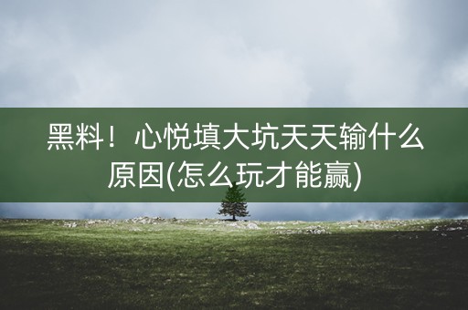 黑料！心悦填大坑天天输什么原因(怎么玩才能赢)