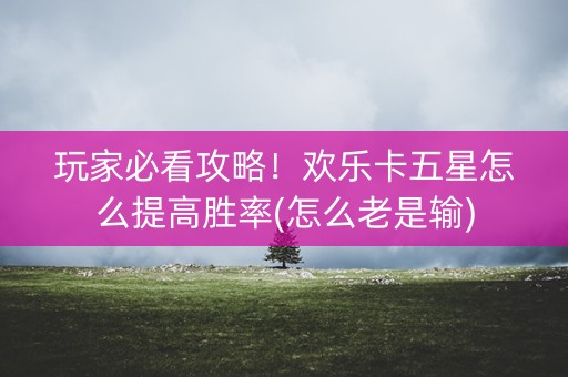 玩家必看攻略！欢乐卡五星怎么提高胜率(怎么老是输)