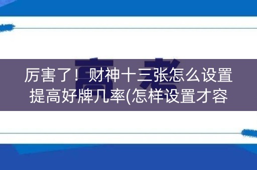 厉害了！财神十三张怎么设置提高好牌几率(怎样设置才容易赢)
