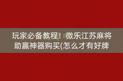 玩家必备教程！微乐江苏麻将助赢神器购买(怎么才有好牌)