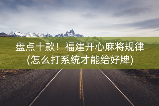 盘点十款！福建开心麻将规律(怎么打系统才能给好牌)