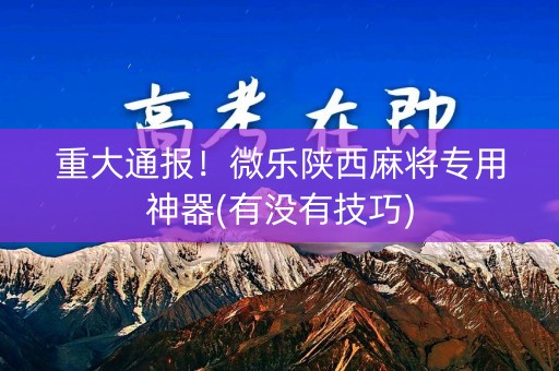 重大通报！微乐陕西麻将专用神器(有没有技巧)