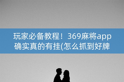 玩家必备教程！369麻将app确实真的有挂(怎么抓到好牌)