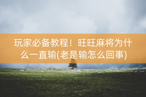 玩家必备教程！旺旺麻将为什么一直输(老是输怎么回事)