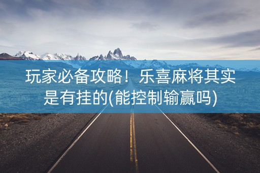 玩家必备攻略！乐喜麻将其实是有挂的(能控制输赢吗)