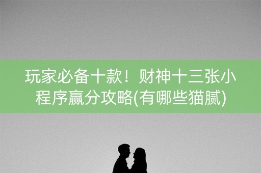 玩家必备十款！财神十三张小程序赢分攻略(有哪些猫腻)
