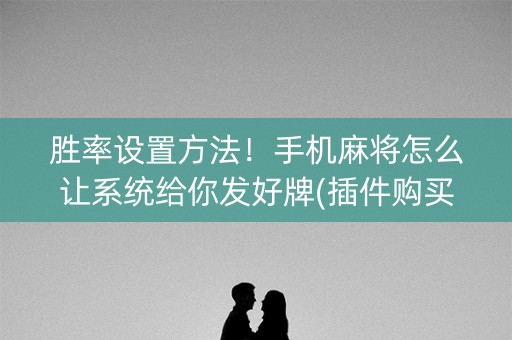 胜率设置方法！手机麻将怎么让系统给你发好牌(插件购买输赢规律)