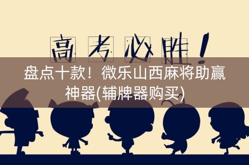 盘点十款！微乐山西麻将助赢神器(辅牌器购买)