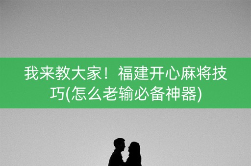 我来教大家！福建开心麻将技巧(怎么老输必备神器)