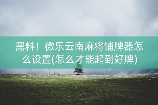 黑料！微乐云南麻将铺牌器怎么设置(怎么才能起到好牌)