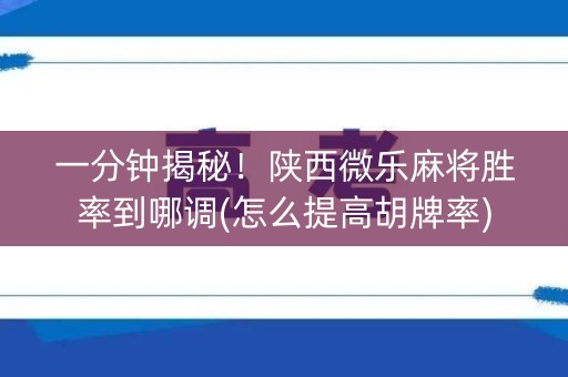 一分钟揭秘！陕西微乐麻将胜率到哪调(怎么提高胡牌率)