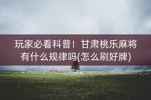 玩家必看科普！甘肃桃乐麻将有什么规律吗(怎么刷好牌)