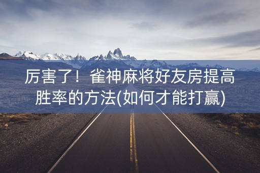 厉害了！雀神麻将好友房提高胜率的方法(如何才能打赢)