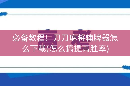 必备教程！刀刀麻将辅牌器怎么下载(怎么搞提高胜率)