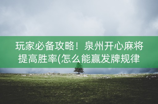 玩家必备攻略！泉州开心麻将提高胜率(怎么能赢发牌规律)