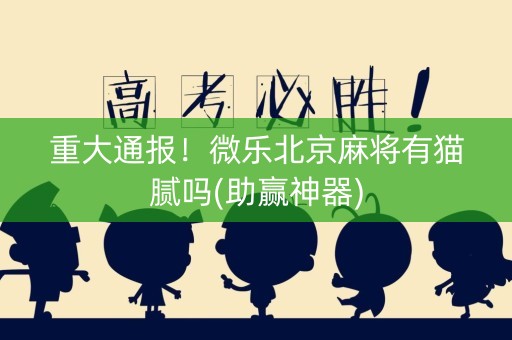 重大通报！微乐北京麻将有猫腻吗(助赢神器)