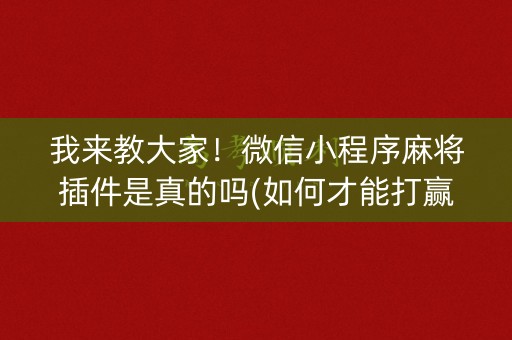 我来教大家！微信小程序麻将插件是真的吗(如何才能打赢)