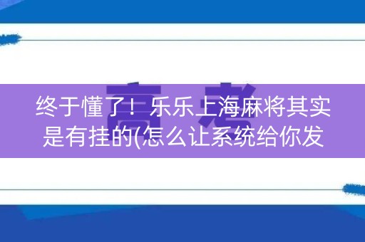 终于懂了！乐乐上海麻将其实是有挂的(怎么让系统给你发好牌)