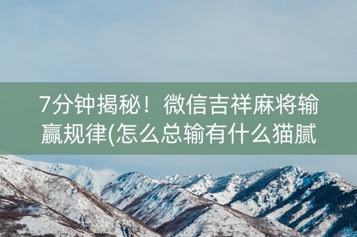 7分钟揭秘！微信吉祥麻将输赢规律(怎么总输有什么猫腻)