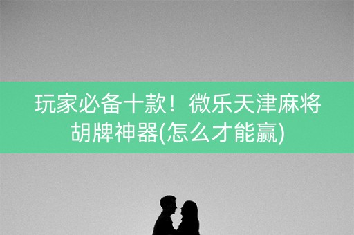 玩家必备十款！微乐天津麻将胡牌神器(怎么才能赢)