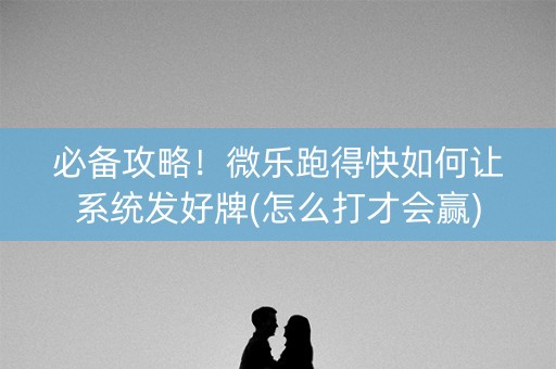 必备攻略！微乐跑得快如何让系统发好牌(怎么打才会赢)