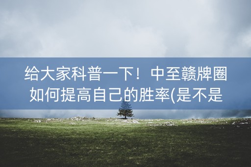 给大家科普一下！中至赣牌圈如何提高自己的胜率(是不是有猫腻)