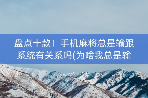 盘点十款！手机麻将总是输跟系统有关系吗(为啥我总是输)