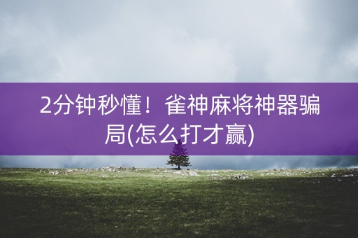 2分钟秒懂！雀神麻将神器骗局(怎么打才赢)