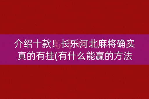 介绍十款！长乐河北麻将确实真的有挂(有什么能赢的方法)