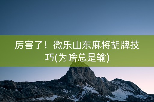 厉害了！微乐山东麻将胡牌技巧(为啥总是输)