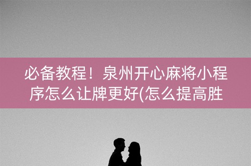 必备教程！泉州开心麻将小程序怎么让牌更好(怎么提高胜率)