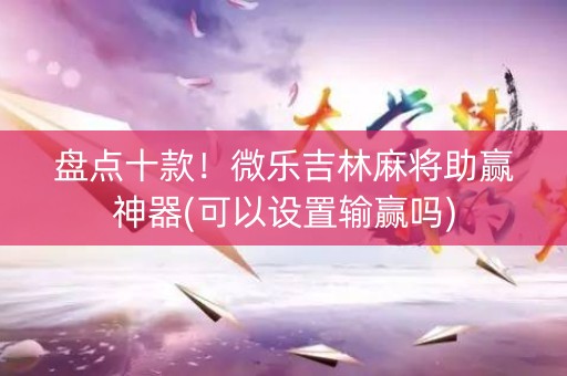 盘点十款！微乐吉林麻将助赢神器(可以设置输赢吗)