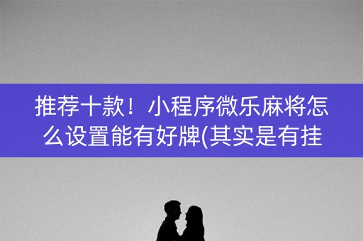 推荐十款！小程序微乐麻将怎么设置能有好牌(其实是有挂确实有挂)