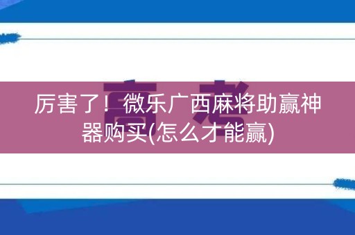 厉害了！微乐广西麻将助赢神器购买(怎么才能赢)